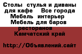 Столы, стулья и диваны для кафе. - Все города Мебель, интерьер » Мебель для баров, ресторанов   . Камчатский край